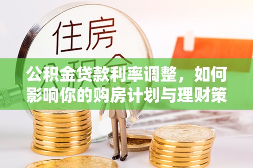资源公积金贷款利率调整，如何影响你的购房计划与理财策略