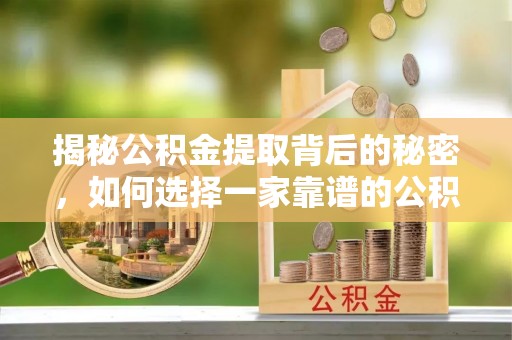 资源揭秘公积金提取背后的秘密，如何选择一家靠谱的公积金代办提取公司？
