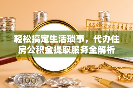 资源轻松搞定生活琐事，代办住房公积金提取服务全解析