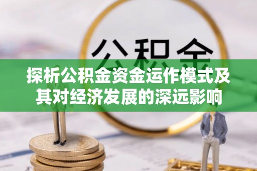 资源探析公积金资金运作模式及其对经济发展的深远影响