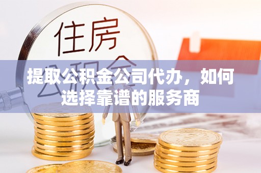 资源提取公积金公司代办，如何选择靠谱的服务商
