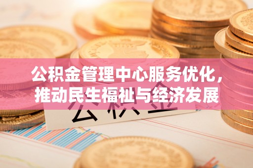 资源公积金管理中心服务优化，推动民生福祉与经济发展