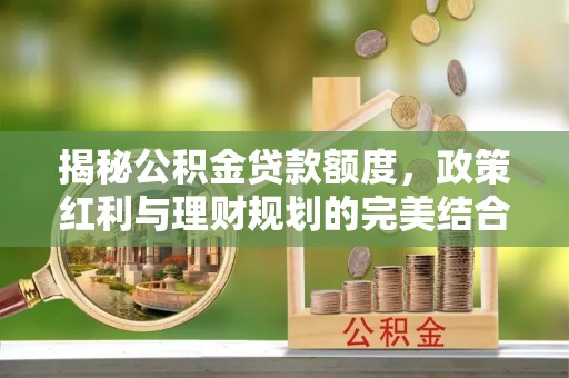 资源揭秘公积金贷款额度，政策红利与理财规划的完美结合