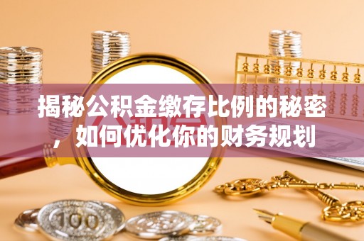 资源揭秘公积金缴存比例的秘密，如何优化你的财务规划