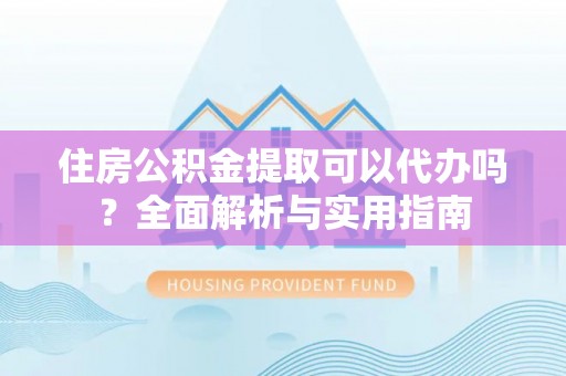 资源住房公积金提取可以代办吗？全面解析与实用指南