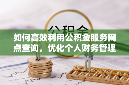 资源如何高效利用公积金服务网点查询，优化个人财务管理
