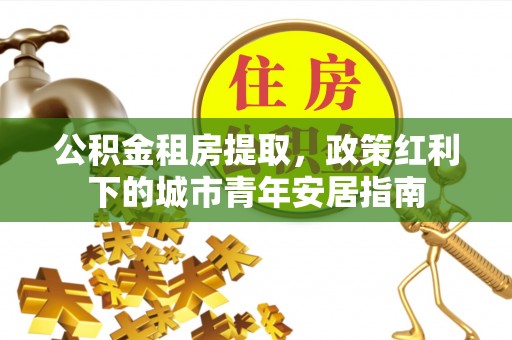 资源公积金租房提取，政策红利下的城市青年安居指南