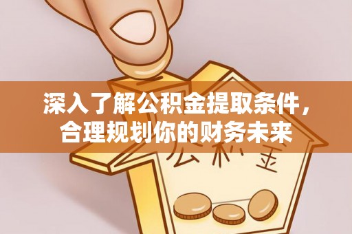 资源深入了解公积金提取条件，合理规划你的财务未来