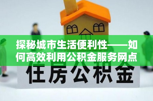 资源探秘城市生活便利性——如何高效利用公积金服务网点查询工具