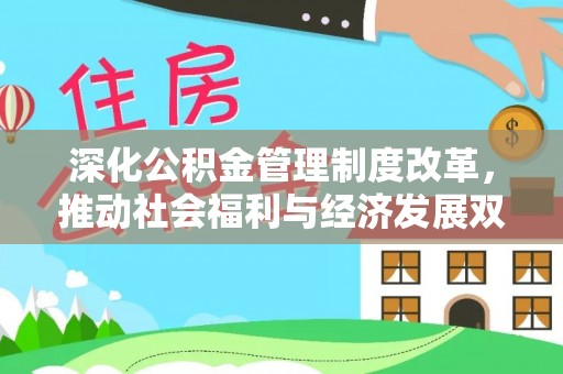 资源深化公积金管理制度改革，推动社会福利与经济发展双轨并行