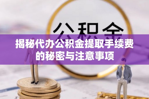 资源揭秘代办公积金提取手续费的秘密与注意事项