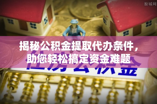资源揭秘公积金提取代办条件，助您轻松搞定资金难题