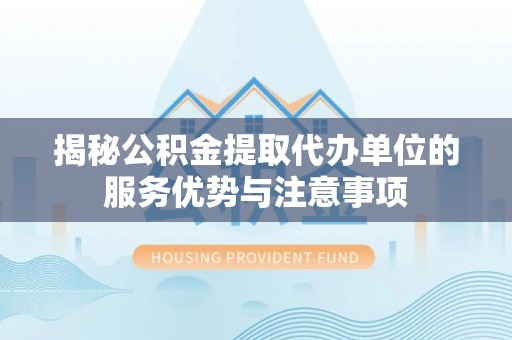 资源揭秘公积金提取代办单位的服务优势与注意事项