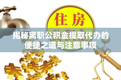 资源揭秘离职公积金提取代办的便捷之道与注意事项