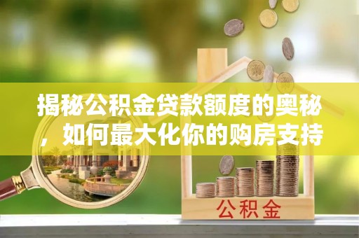资源揭秘公积金贷款额度的奥秘，如何最大化你的购房支持？