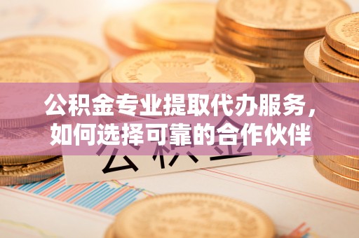 资源公积金专业提取代办服务，如何选择可靠的合作伙伴