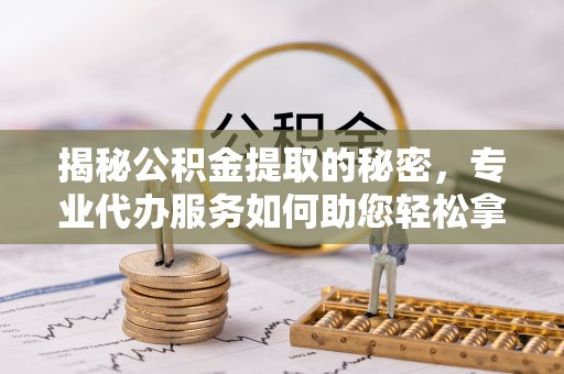 资源揭秘公积金提取的秘密，专业代办服务如何助您轻松拿钱