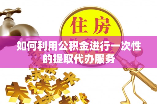 资源如何利用公积金进行一次性的提取代办服务