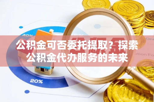 资源公积金可否委托提取？探索公积金代办服务的未来