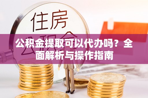 资源公积金提取可以代办吗？全面解析与操作指南
